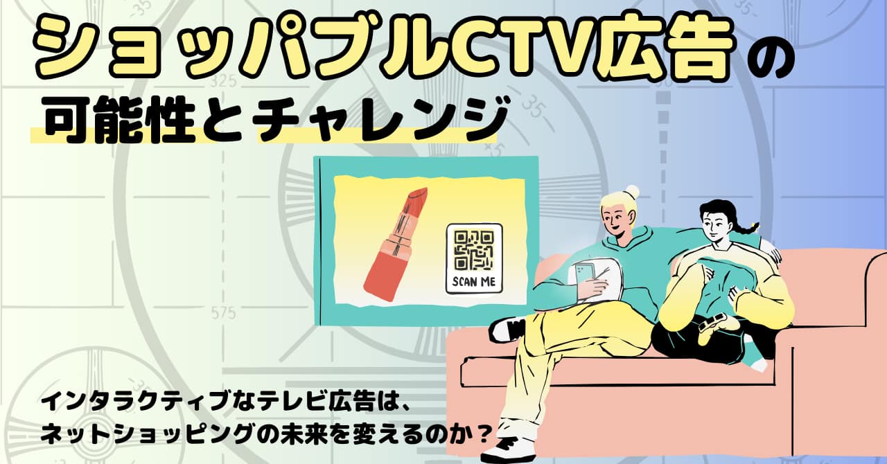 ショッパブルCTV広告の可能性とチャレンジ｜インタラクティブなテレビ広告は、ネットショッピングの未来を変えるのか？
